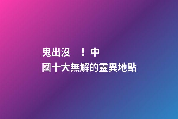 鬼出沒！中國十大無解的靈異地點